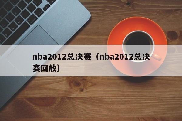 nba2012总决赛（nba2012总决赛回放）