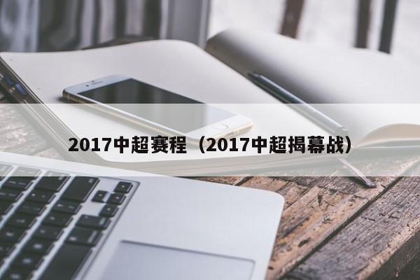 2017中超赛程（2017中超揭幕战）